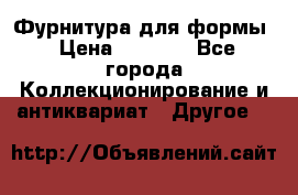 Фурнитура для формы › Цена ­ 1 499 - Все города Коллекционирование и антиквариат » Другое   